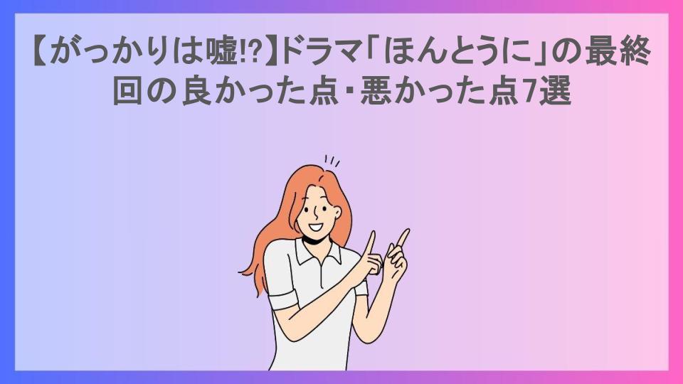 【がっかりは嘘!?】ドラマ「ほんとうに」の最終回の良かった点・悪かった点7選